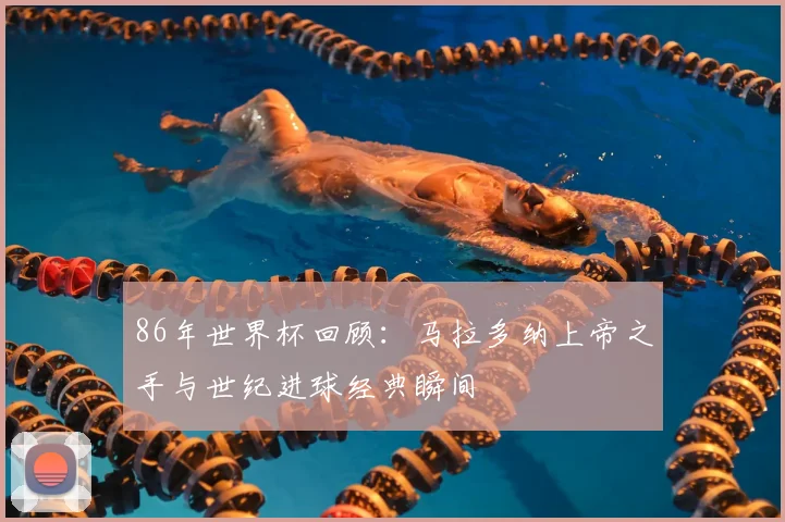 86年世界杯回顾：马拉多纳上帝之手与世纪进球经典瞬间