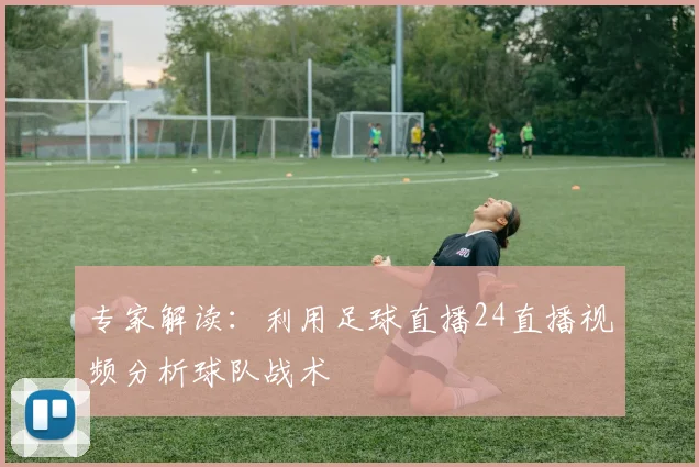 专家解读：利用足球直播24直播视频分析球队战术