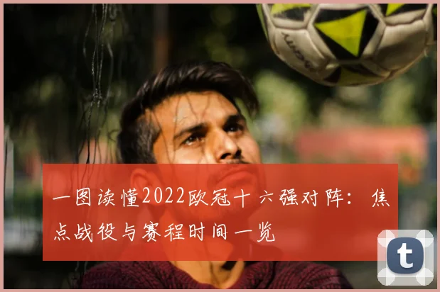 一图读懂2022欧冠十六强对阵：焦点战役与赛程时间一览
