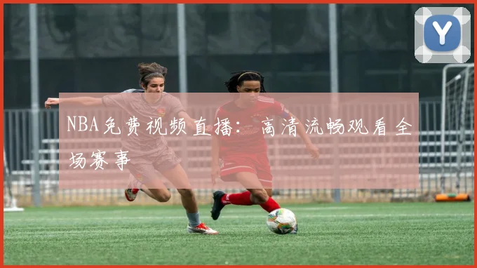 NBA免费视频直播：高清流畅观看全场赛事