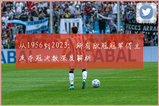 从1956到2023：所有欧冠冠军得主及夺冠次数深度解析