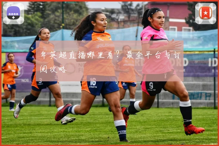 年英超直播哪里看？最全平台与订阅攻略