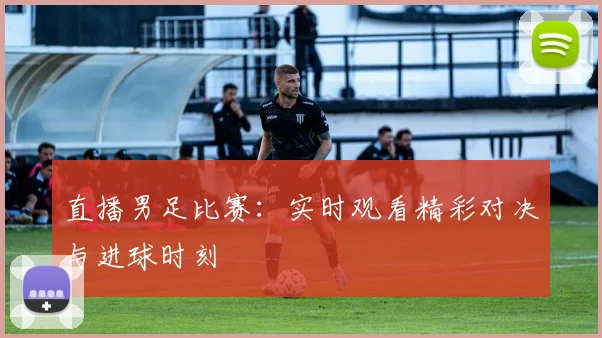 直播男足比赛：实时观看精彩对决与进球时刻
