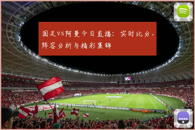 国足vs阿曼今日直播:实时比分、阵容分析与精彩集锦