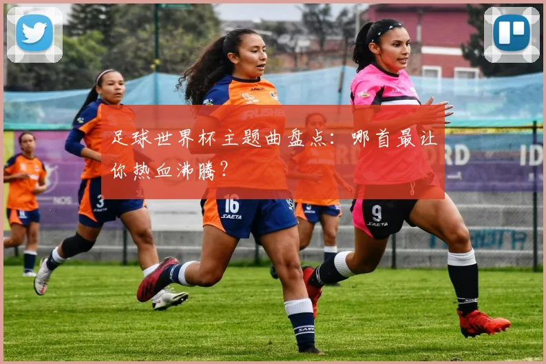 足球世界杯主题曲盘点：哪首最让你热血沸腾？