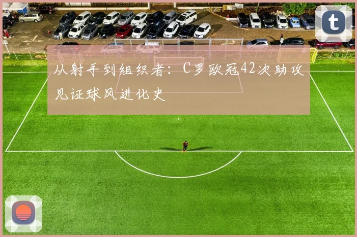 从射手到组织者：C罗欧冠42次助攻见证球风进化史