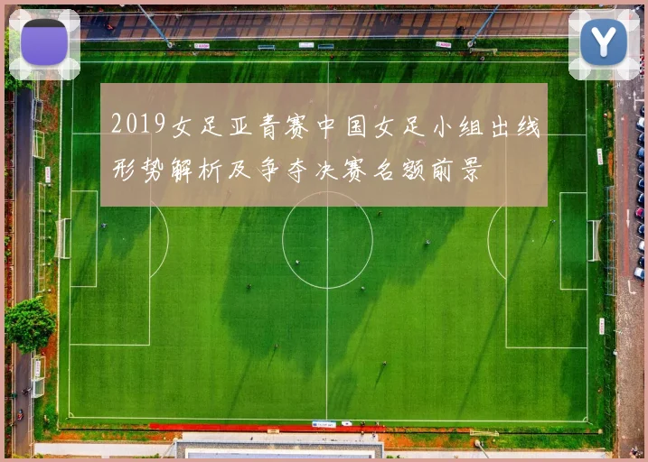 2019女足亚青赛中国女足小组出线形势解析及争夺决赛名额前景