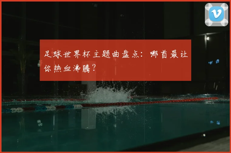 足球世界杯主题曲盘点：哪首最让你热血沸腾？