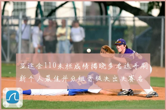 亚运会110米栏成绩揭晓多名选手刷新个人最佳并分组晋级决出决赛名额