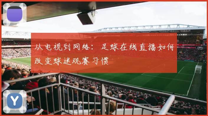 从电视到网络：足球在线直播如何改变球迷观赛习惯