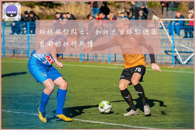 柏林旅行贴士:如何充分体验德国首都的独特风情