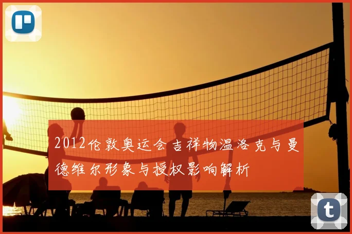 2012伦敦奥运会吉祥物温洛克与曼德维尔形象与授权影响解析