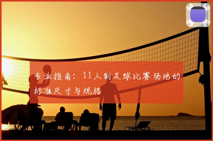 专业指南:11人制足球比赛场地的标准尺寸与规格