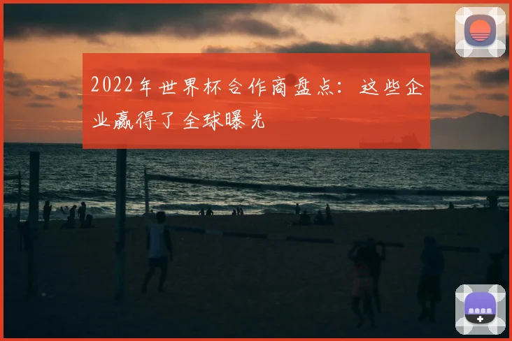 2022年世界杯合作商盘点：这些企业赢得了全球曝光