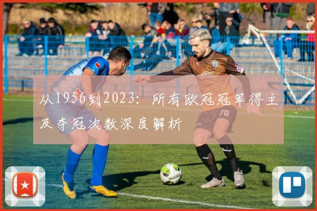 从1956到2023：所有欧冠冠军得主及夺冠次数深度解析