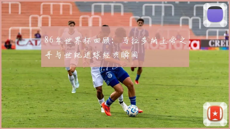 86年世界杯回顾：马拉多纳上帝之手与世纪进球经典瞬间