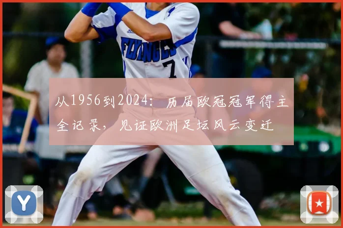 从1956到2024：历届欧冠冠军得主全记录，见证欧洲足坛风云变迁