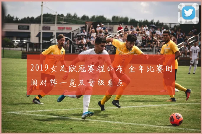 2019女足欧冠赛程公布 全年比赛时间对阵一览及晋级看点