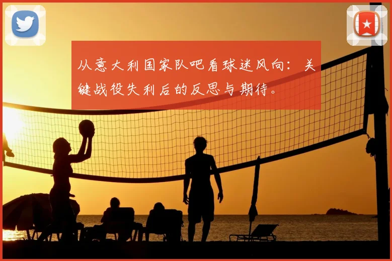 从意大利国家队吧看球迷风向：关键战役失利后的反思与期待。