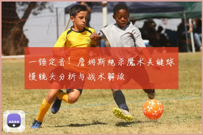 一锤定音！詹姆斯绝杀魔术关键球慢镜头分析与战术解读