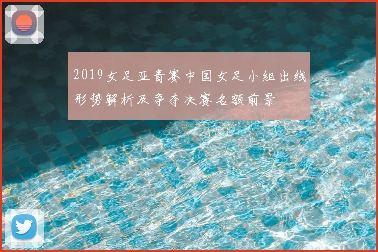 2019女足亚青赛中国女足小组出线形势解析及争夺决赛名额前景