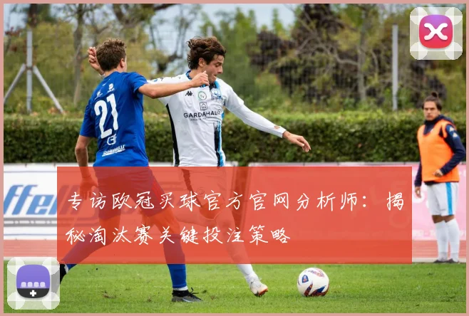 专访欧冠买球官方官网分析师：揭秘淘汰赛关键投注策略