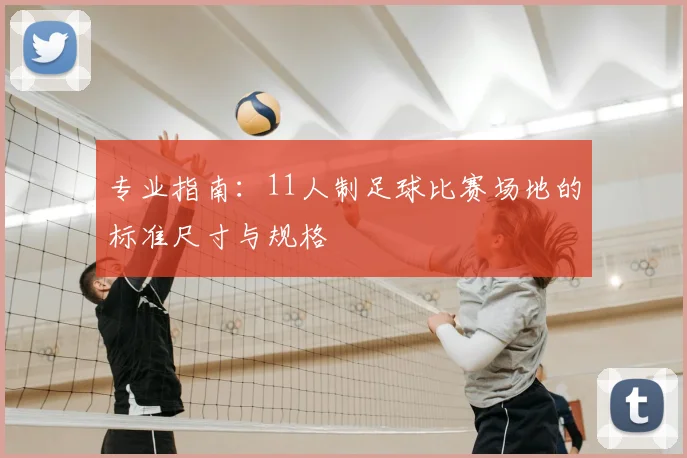专业指南:11人制足球比赛场地的标准尺寸与规格