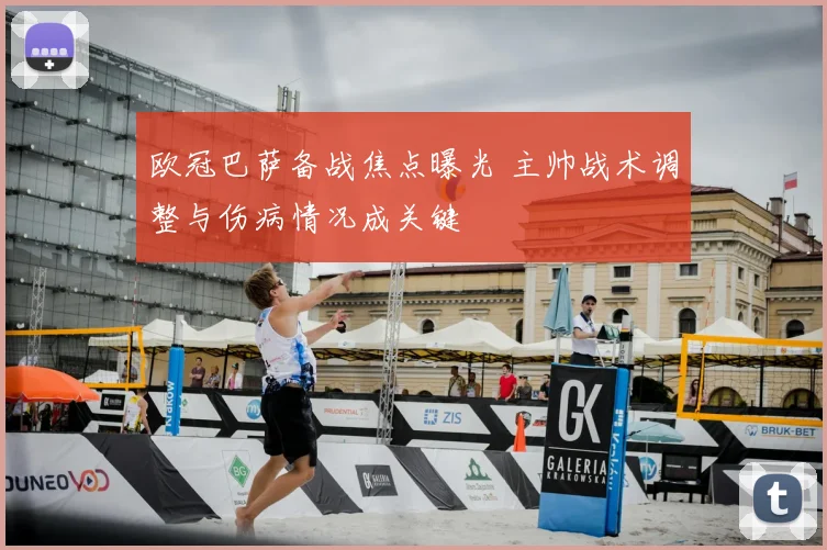 欧冠巴萨备战焦点曝光 主帅战术调整与伤病情况成关键