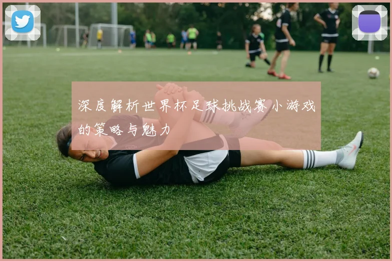 深度解析世界杯足球挑战赛小游戏的策略与魅力