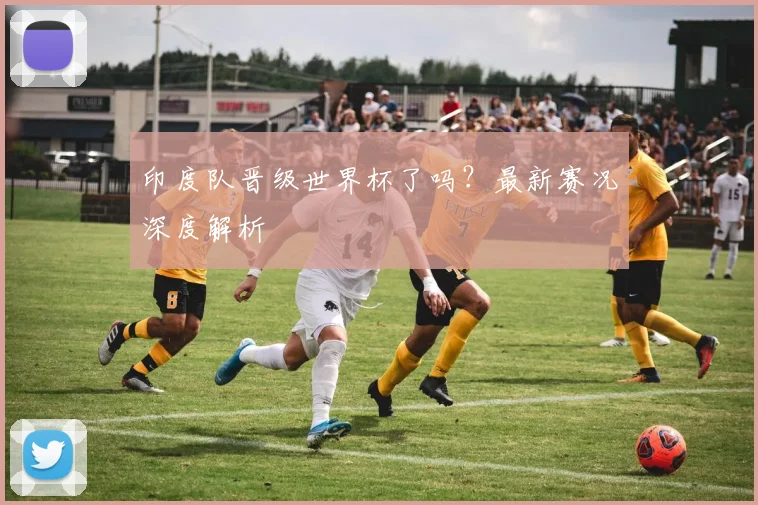 印度队晋级世界杯了吗？最新赛况深度解析