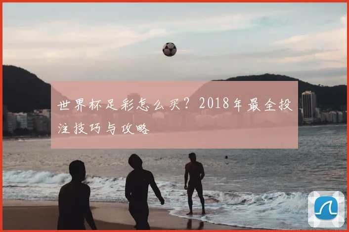 世界杯足彩怎么买？2018年最全投注技巧与攻略