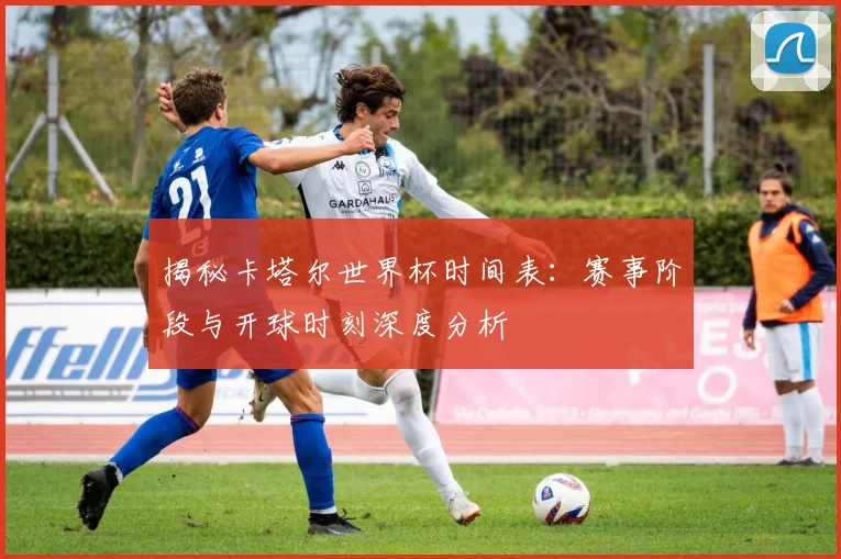 揭秘卡塔尔世界杯时间表：赛事阶段与开球时刻深度分析