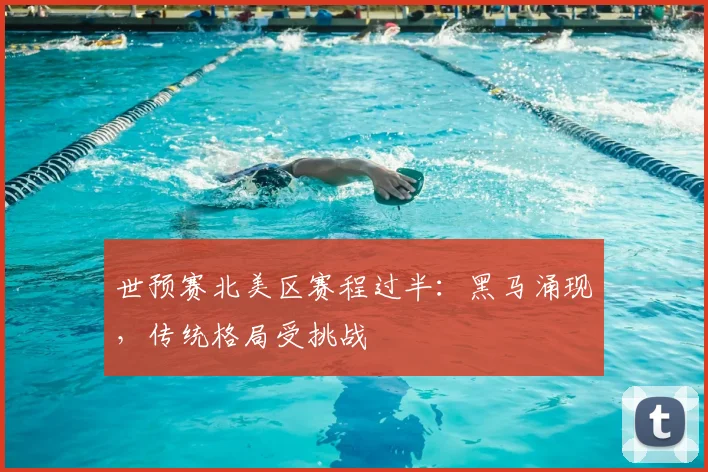 世预赛北美区赛程过半:黑马涌现,传统格局受挑战
