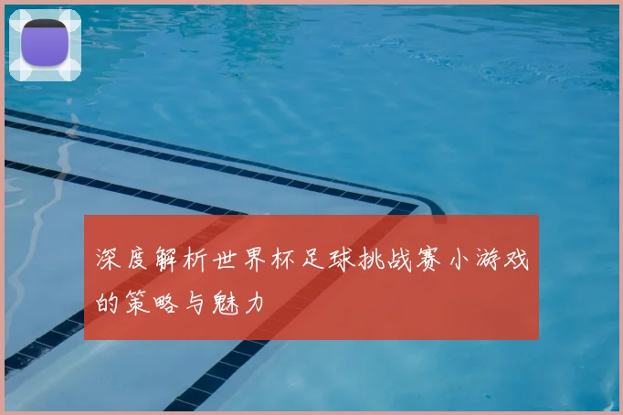 深度解析世界杯足球挑战赛小游戏的策略与魅力