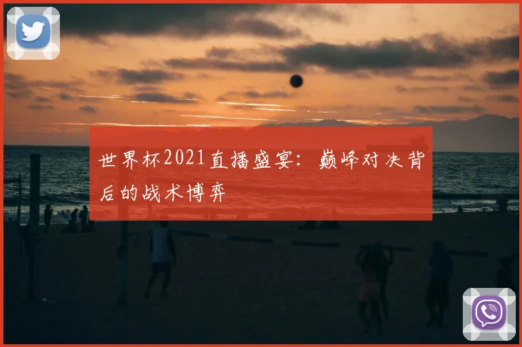 世界杯2021直播盛宴:巅峰对决背后的战术博弈