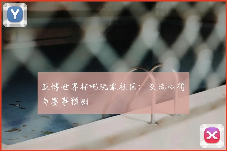 亚博世界杯吧玩家社区:交流心得与赛事预测