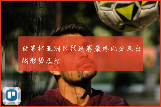 世界杯亚洲区预选赛最终比分及出线形势总结