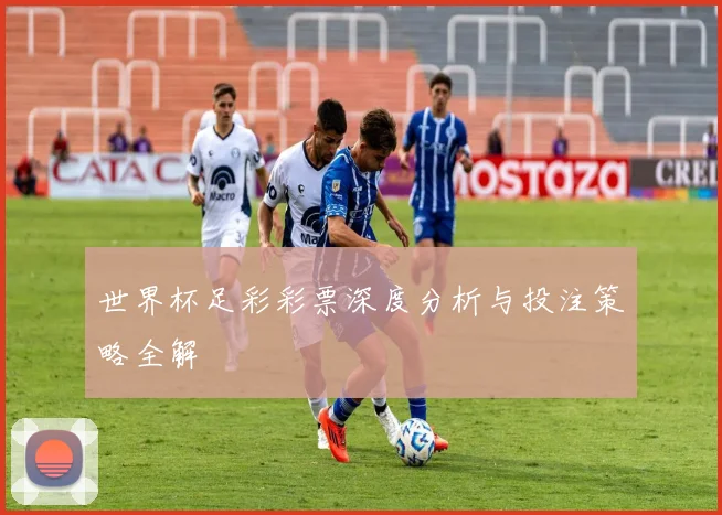 世界杯足彩彩票深度分析与投注策略全解