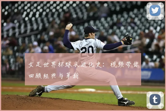 女足世界杯球衣进化史:视频带你回顾经典与革新