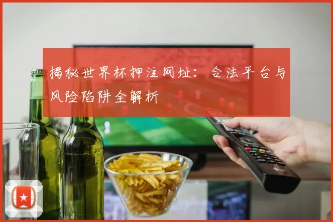 揭秘世界杯押注网址：合法平台与风险陷阱全解析