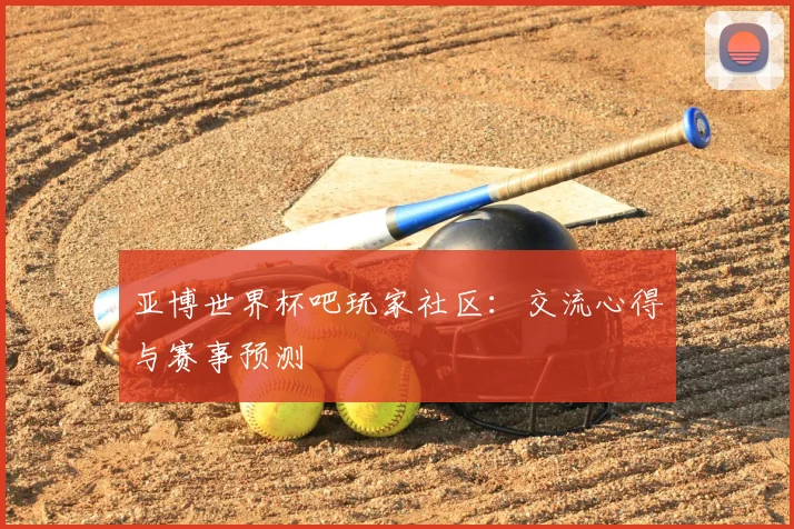 亚博世界杯吧玩家社区:交流心得与赛事预测