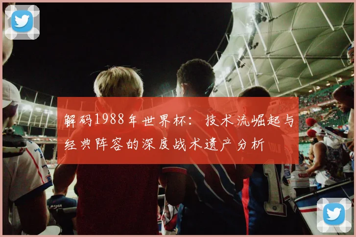 解码1988年世界杯：技术流崛起与经典阵容的深度战术遗产分析