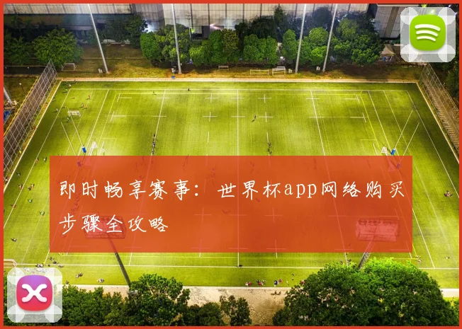 即时畅享赛事：世界杯app网络购买步骤全攻略