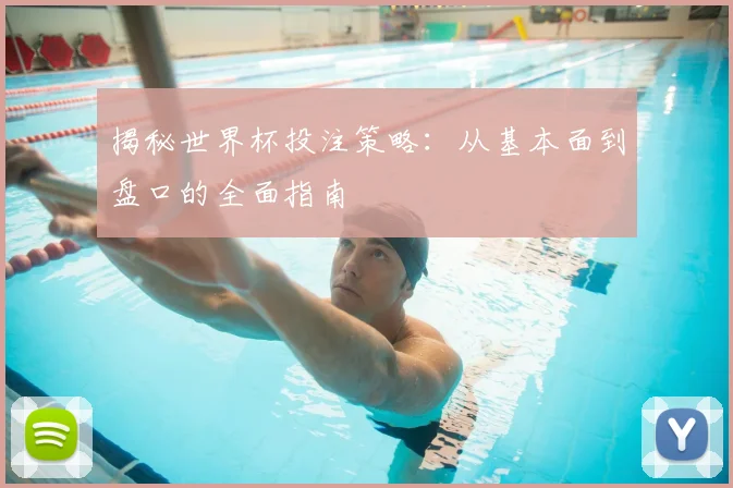 揭秘世界杯投注策略：从基本面到盘口的全面指南