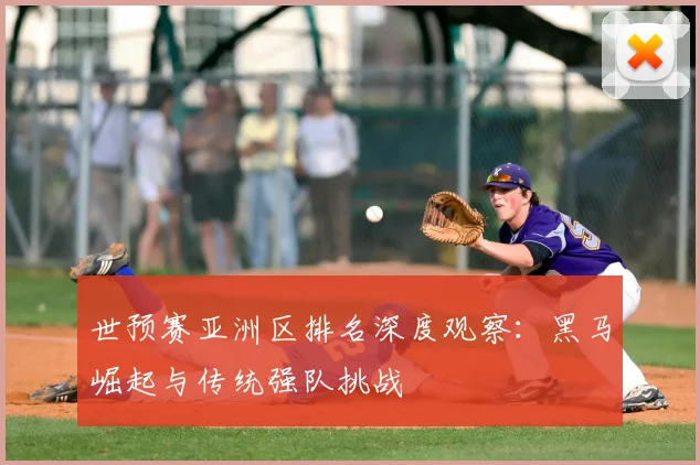 世预赛亚洲区排名深度观察：黑马崛起与传统强队挑战