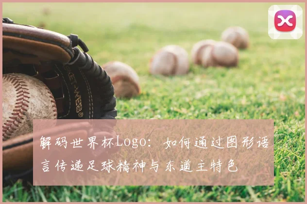 解码世界杯Logo：如何通过图形语言传递足球精神与东道主特色