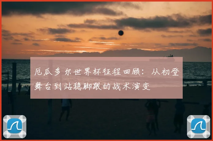 厄瓜多尔世界杯征程回顾：从初登舞台到站稳脚跟的战术演变