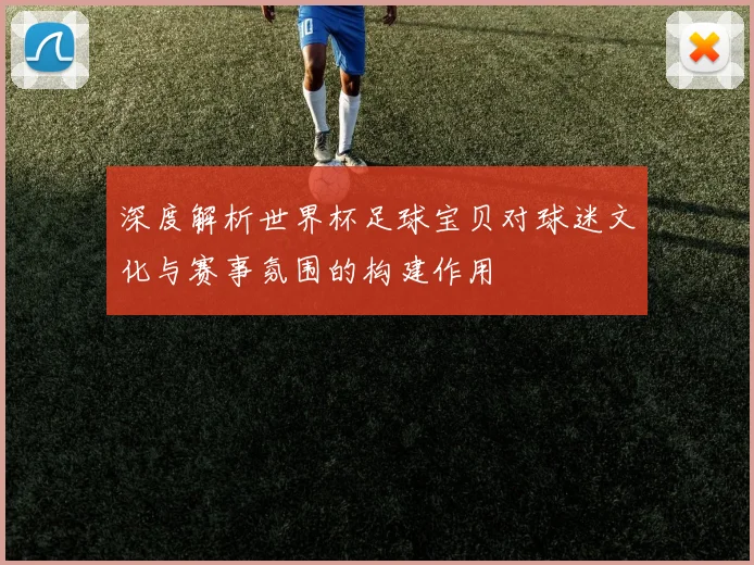 深度解析世界杯足球宝贝对球迷文化与赛事氛围的构建作用
