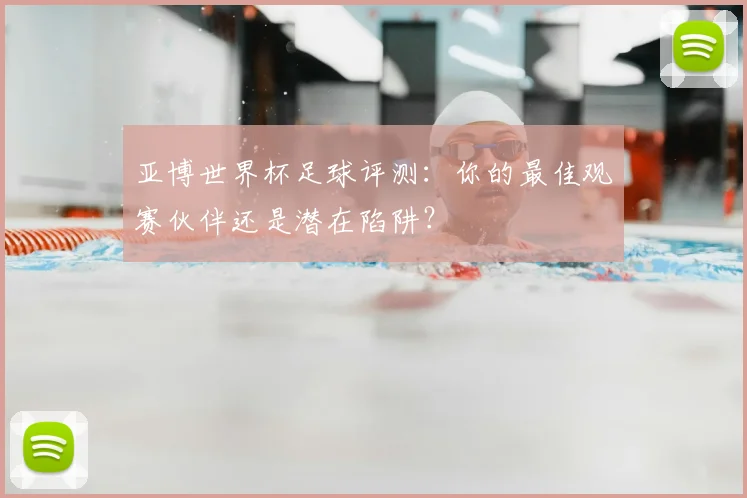 亚博世界杯足球评测：你的最佳观赛伙伴还是潜在陷阱？